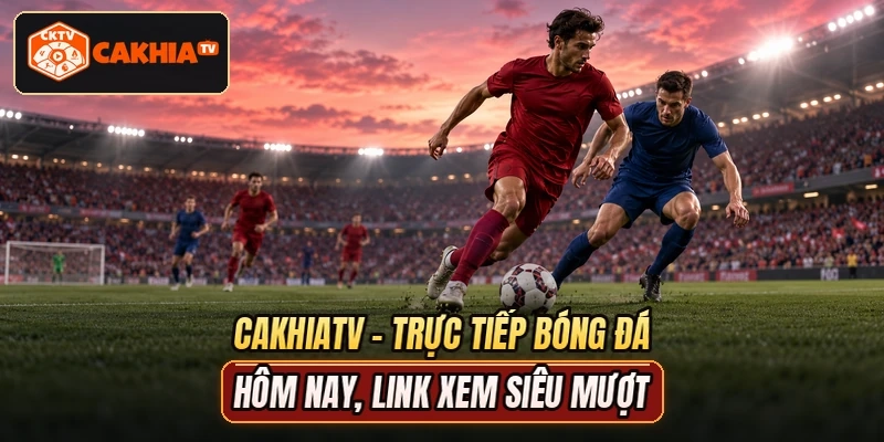 CAKHIATV - Trực Tiếp Bóng Đá Hôm Nay, Link Xem Siêu Mượt