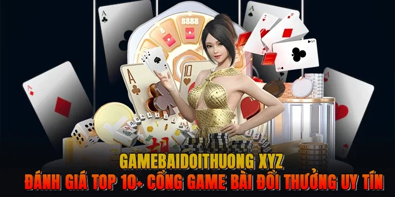 GAME BÀI ĐỔI THƯỞNG XYZ - TOP 10 GAME ĐÁNH BÀI ONLINE UY TÍN