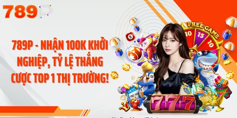 789P - Nhận 100K Khởi Nghiệp, Tỷ Lệ Thắng Cược Top 1 Thị Trường!