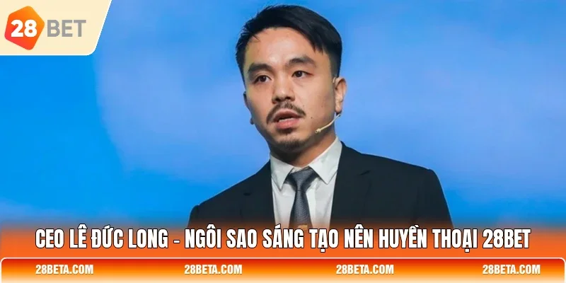 CEO Lê Đức Long - Ngôi Sao Sáng Tạo Nên Huyền Thoại 28BET