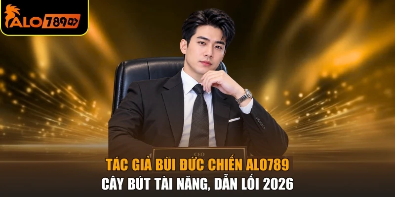Tác Giả Bùi Đức Chiến ALO789 - Cây Bút Tài Năng, Dẫn Lối 2026