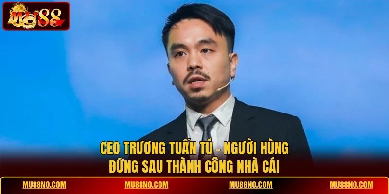 CEO Trương Tuấn Tú - Người Hùng Đứng Sau Thành Công Nhà Cái