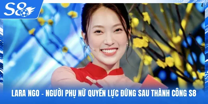 Lara Ngo - Người Phụ Nữ Quyền Lực Đứng Sau Thành Công S8