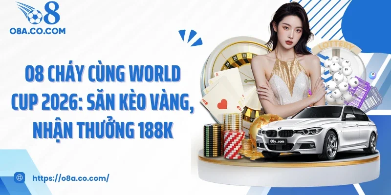 O8 Cháy Cùng World Cup 2026: Săn Kèo Vàng, Nhận Thưởng 188K