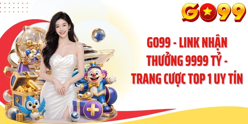 GO99 - Link Nhận Thưởng 9999 Tỷ - Trang Cược Top 1 Uy Tín