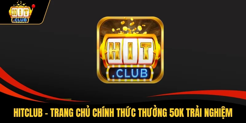 HITCLUB - Khám Phá Trang Chủ Với Thưởng 50K Trải Nghiệm